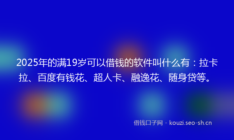 2025年的满19岁可以借钱的软件叫什么有：拉卡拉、百度有钱花、超人卡、融逸花、随身贷等。