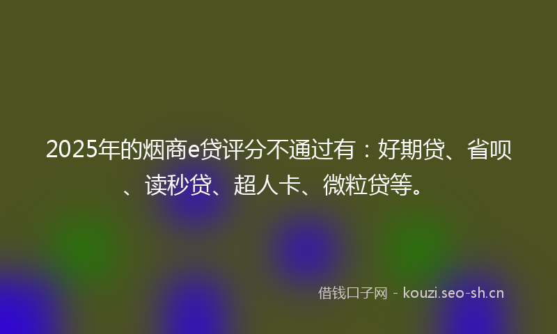 2025年的烟商e贷评分不通过有：好期贷、省呗、读秒贷、超人卡、微粒贷等。
