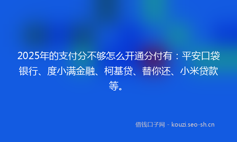 2025年的支付分不够怎么开通分付有：平安口袋银行、度小满金融、柯基贷、替你还、小米贷款等。