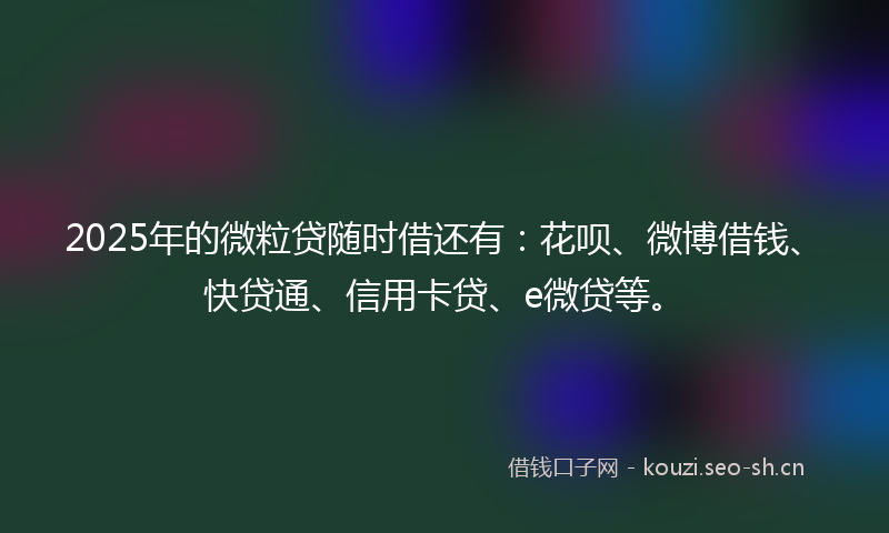 2025年的微粒贷随时借还有：花呗、微博借钱、快贷通、信用卡贷、e微贷等。