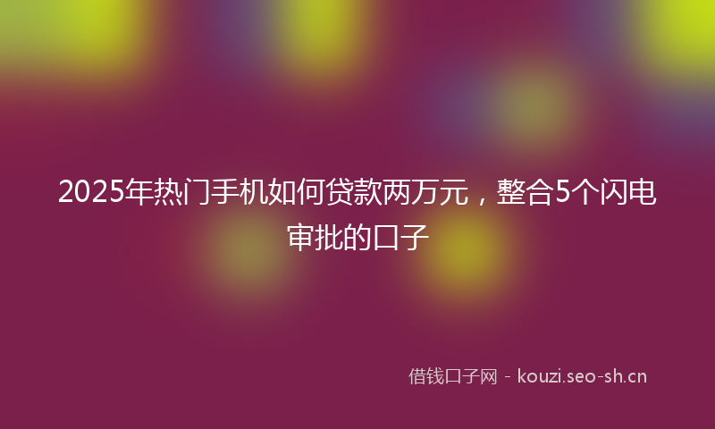 2025年热门手机如何贷款两万元，整合5个闪电审批的口子