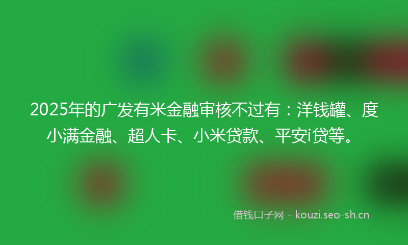 2025年的广发有米金融审核不过有：洋钱罐、度小满金融、超人卡、小米贷款、平安i贷等。