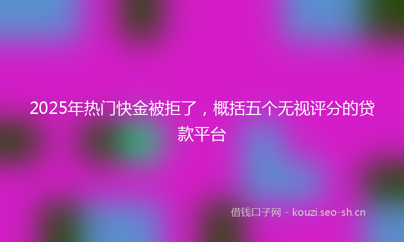 2025年热门快金被拒了，概括五个无视评分的贷款平台
