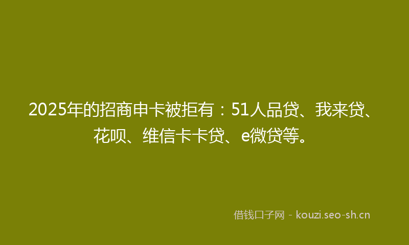 2025年的招商申卡被拒有:51人品贷、我来贷、花呗、维信卡卡贷、e微贷等。