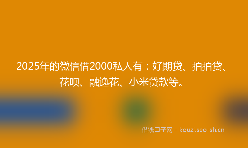 2025年的微信借2000私人有：好期贷、拍拍贷、花呗、融逸花、小米贷款等。