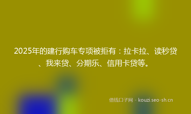 2025年的建行购车专项被拒有:拉卡拉、读秒贷、我来贷、分期乐、信用卡贷等。