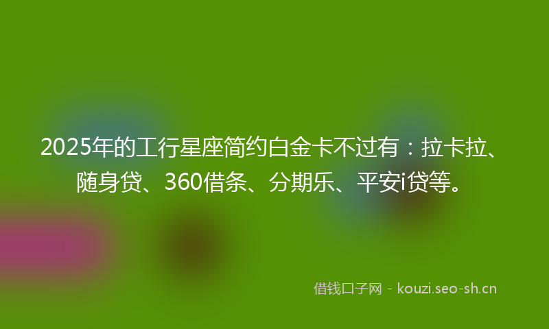 2025年的工行星座简约白金卡不过有:拉卡拉、随身贷、360借条、分期乐、平安i贷等。