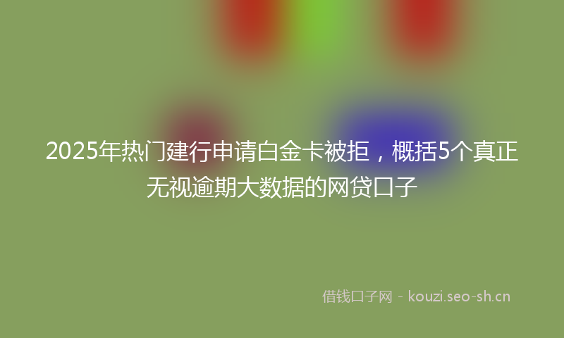 2025年热门建行申请白金卡被拒，概括5个真正无视逾期大数据的网贷口子