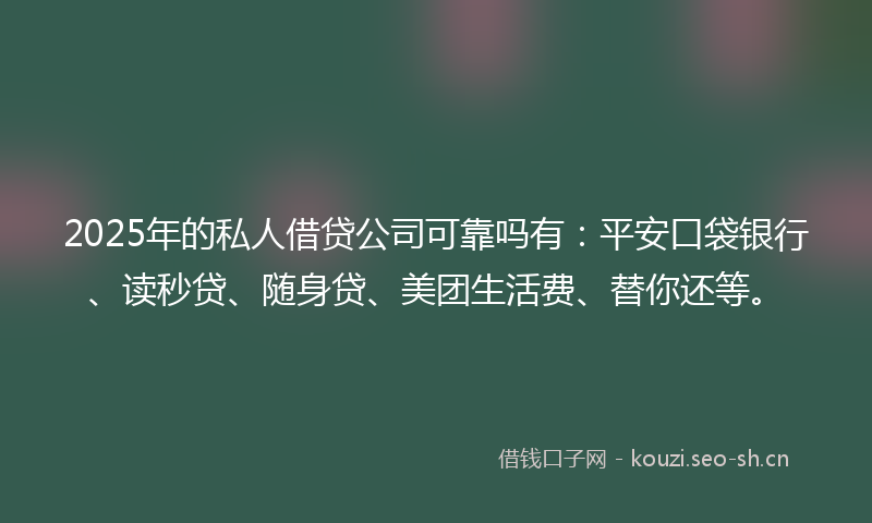 2025年的私人借贷公司可靠吗有：平安口袋银行、读秒贷、随身贷、美团生活费、替你还等。