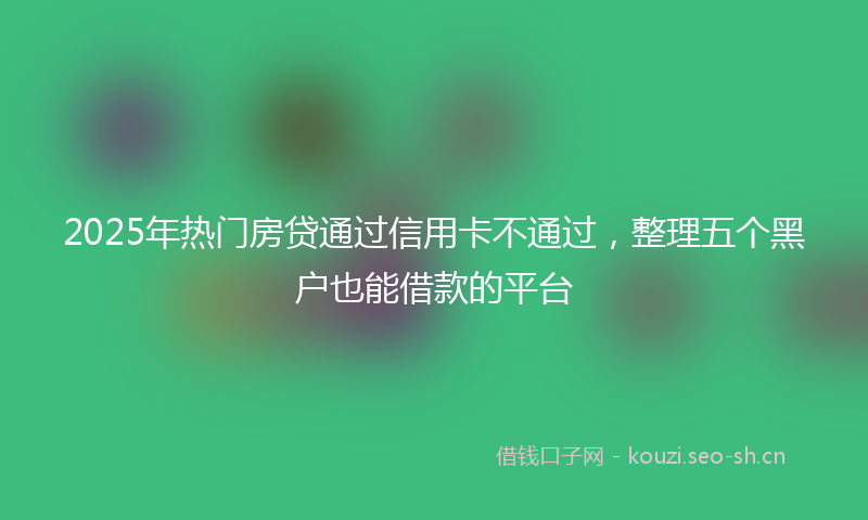 2025年热门房贷通过信用卡不通过，整理五个黑户也能借款的平台