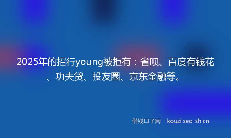 2025年的招行young被拒有:省呗、百度有钱花、功夫贷、投友圈、京东金融等。