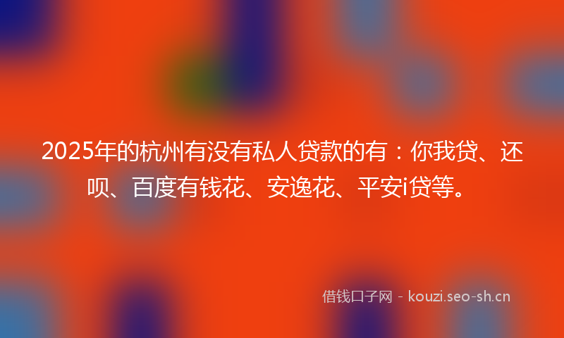 2025年的杭州有没有私人贷款的有：你我贷、还呗、百度有钱花、安逸花、平安i贷等。