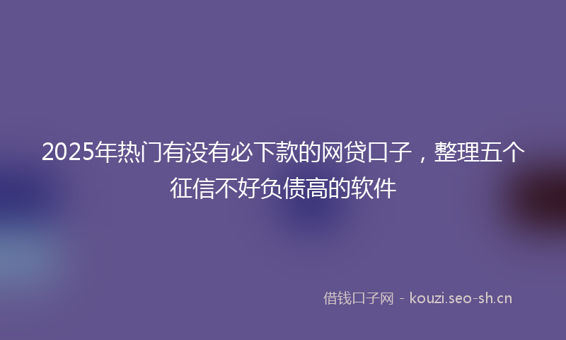 2025年热门有没有必下款的网贷口子，整理五个征信不好负债高的软件