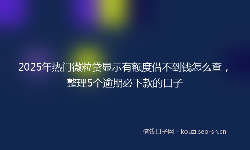 2025年热门微粒贷显示有额度借不到钱怎么查，整理5个逾期必下款的口子