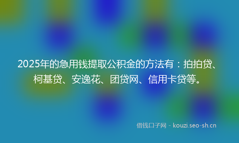 2025年的急用钱提取公积金的方法有：拍拍贷、柯基贷、安逸花、团贷网、信用卡贷等。