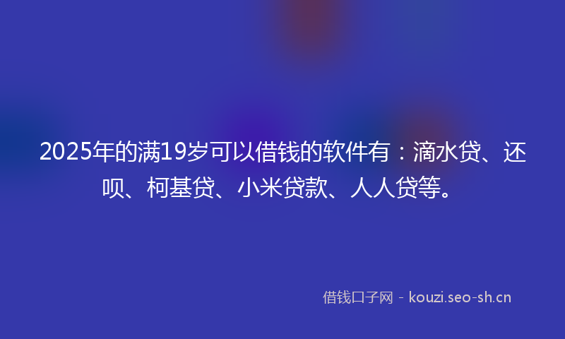 2025年的满19岁可以借钱的软件有：滴水贷、还呗、柯基贷、小米贷款、人人贷等。