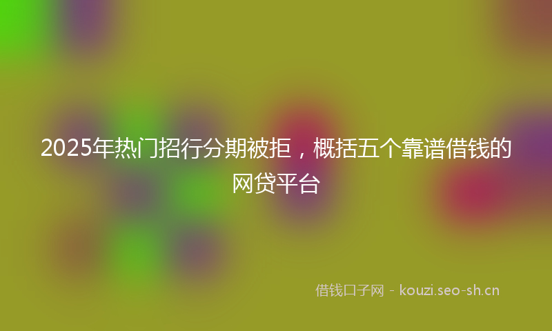 2025年热门招行分期被拒，概括五个靠谱借钱的网贷平台