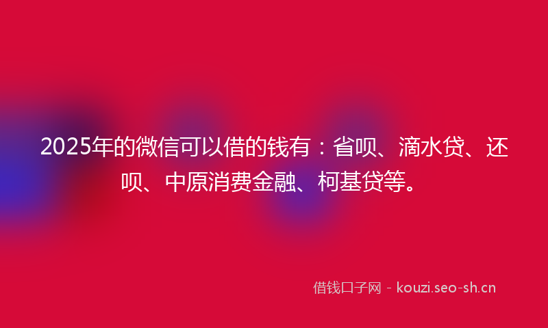 2025年的微信可以借的钱有:省呗、滴水贷、还呗、中原消费金融、柯基贷等。