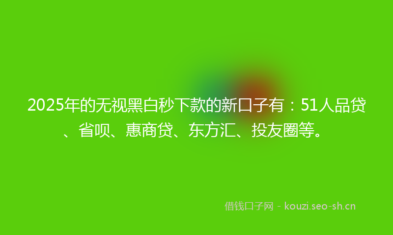 2025年的无视黑白秒下款的新口子有：51人品贷、省呗、惠商贷、东方汇、投友圈等。