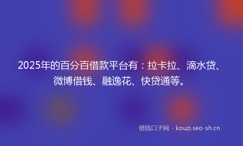 2025年的百分百借款平台有：拉卡拉、滴水贷、微博借钱、融逸花、快贷通等。