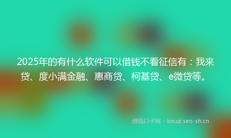 2025年的有什么软件可以借钱不看征信有：我来贷、度小满金融、惠商贷、柯基贷、e微贷等。