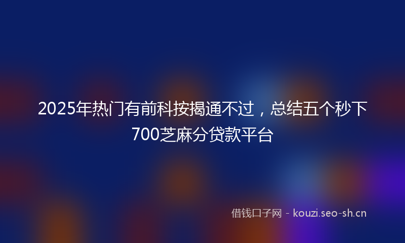 2025年热门有前科按揭通不过，总结五个秒下700芝麻分贷款平台