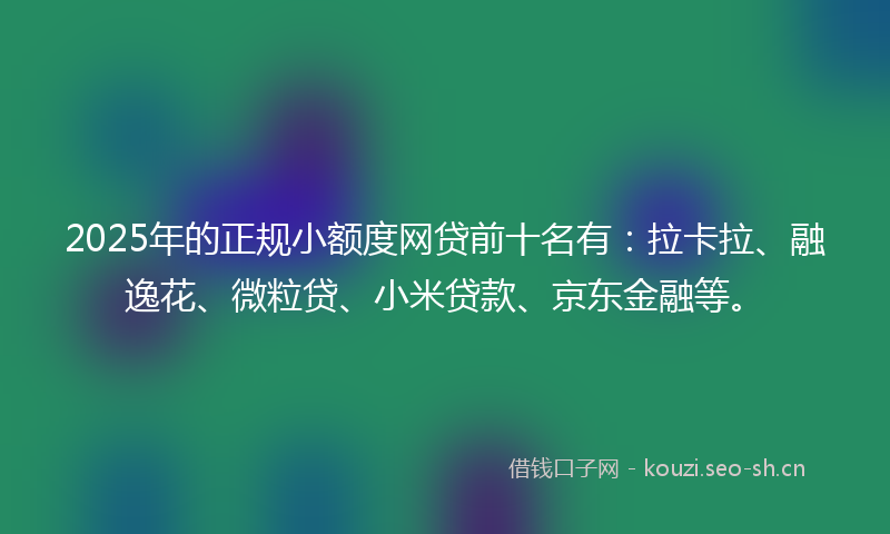 2025年的正规小额度网贷前十名有：拉卡拉、融逸花、微粒贷、小米贷款、京东金融等。