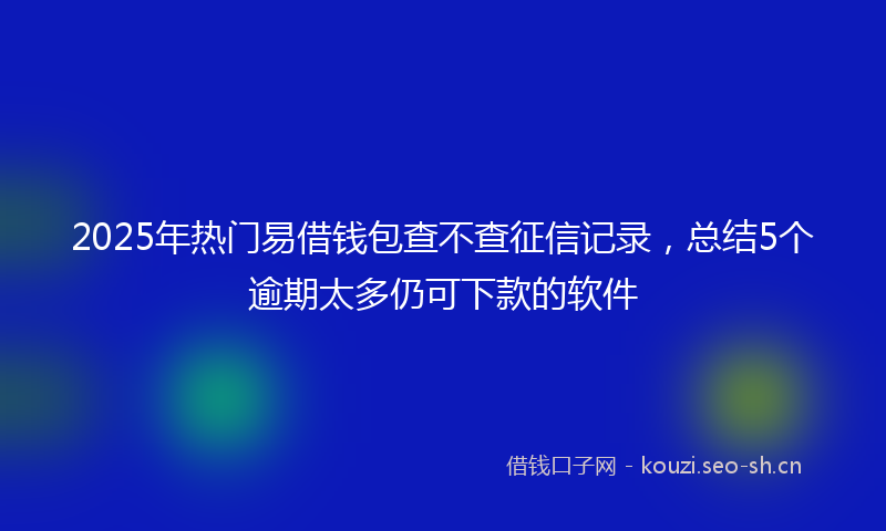 2025年热门易借钱包查不查征信记录，总结5个逾期太多仍可下款的软件