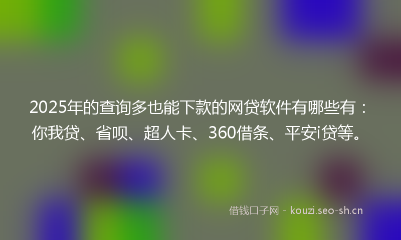 2025年的查询多也能下款的网贷软件有哪些有:你我贷、省呗、超人卡、360借条、平安i贷等。