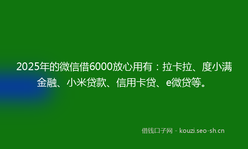 2025年的微信借6000放心用有：拉卡拉、度小满金融、小米贷款、信用卡贷、e微贷等。