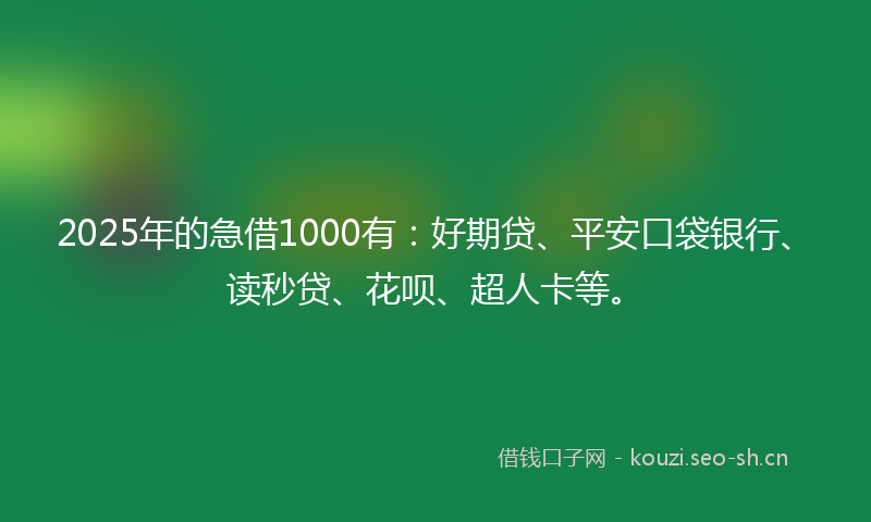 2025年的急借1000有：好期贷、平安口袋银行、读秒贷、花呗、超人卡等。