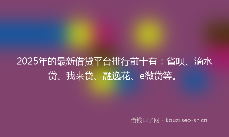 2025年的最新借贷平台排行前十有：省呗、滴水贷、我来贷、融逸花、e微贷等。