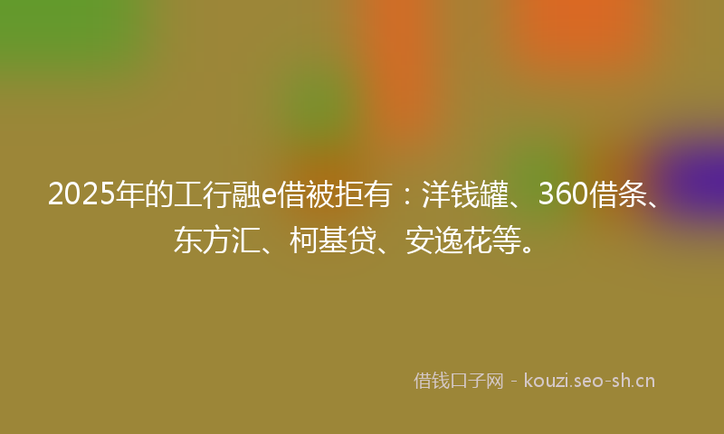 2025年的工行融e借被拒有：洋钱罐、360借条、东方汇、柯基贷、安逸花等。