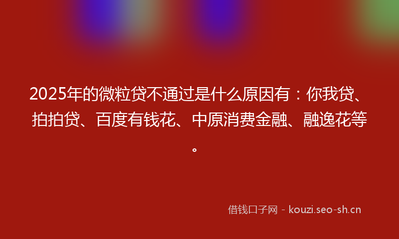 2025年的微粒贷不通过是什么原因有：你我贷、拍拍贷、百度有钱花、中原消费金融、融逸花等。