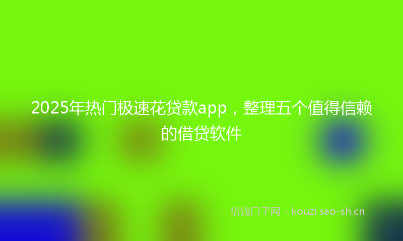 2025年热门极速花贷款app，整理五个值得信赖的借贷软件