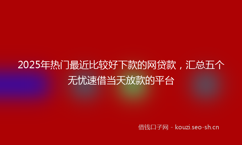 2025年热门最近比较好下款的网贷款，汇总五个无忧速借当天放款的平台