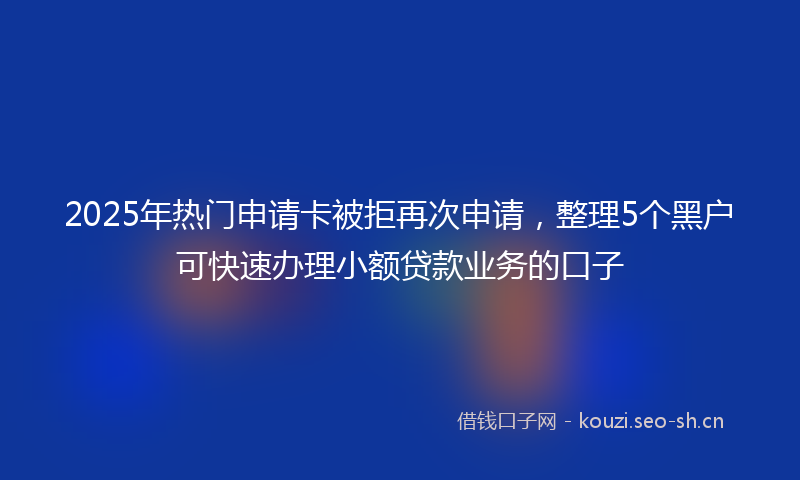 2025年热门申请卡被拒再次申请，整理5个黑户可快速办理小额贷款业务的口子