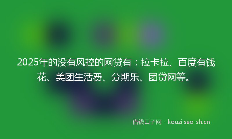 2025年的没有风控的网贷有：拉卡拉、百度有钱花、美团生活费、分期乐、团贷网等。