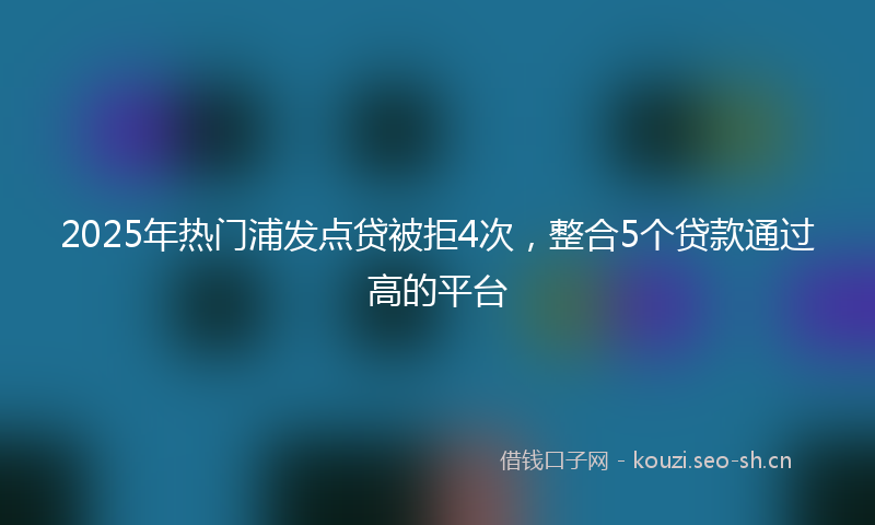 2025年热门浦发点贷被拒4次，整合5个贷款通过高的平台