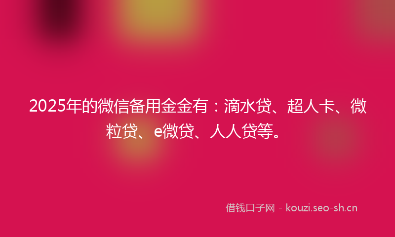 2025年的微信备用金金有：滴水贷、超人卡、微粒贷、e微贷、人人贷等。