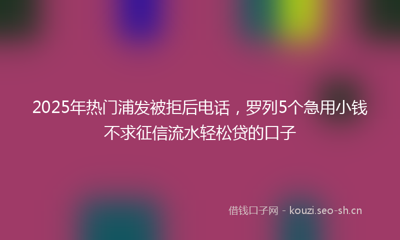 2025年热门浦发被拒后电话，罗列5个急用小钱不求征信流水轻松贷的口子