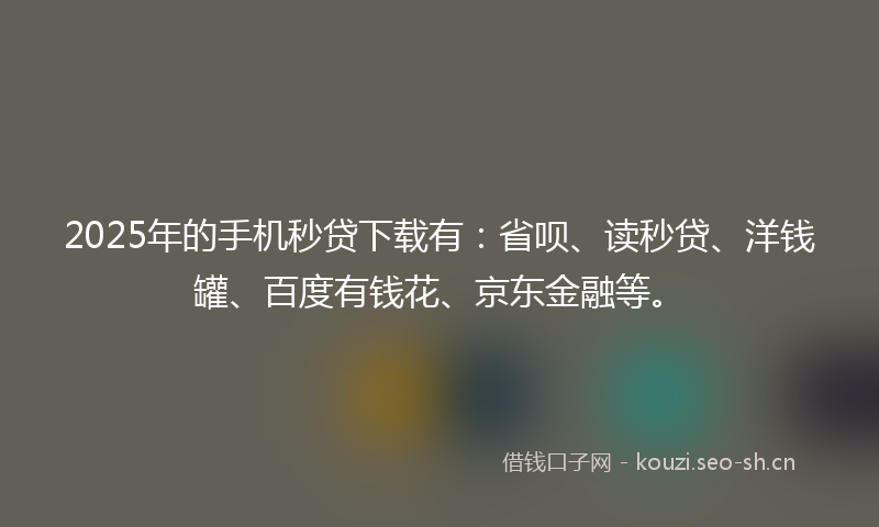 2025年的手机秒贷下载有:省呗、读秒贷、洋钱罐、百度有钱花、京东金融等。