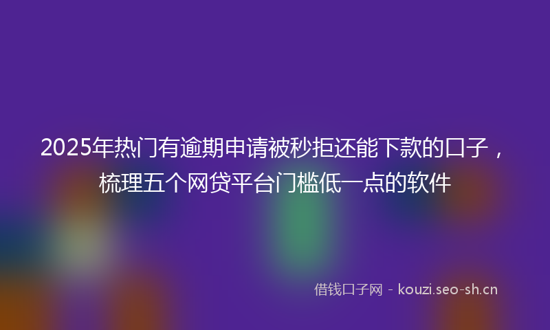 2025年热门有逾期申请被秒拒还能下款的口子，梳理五个网贷平台门槛低一点的软件