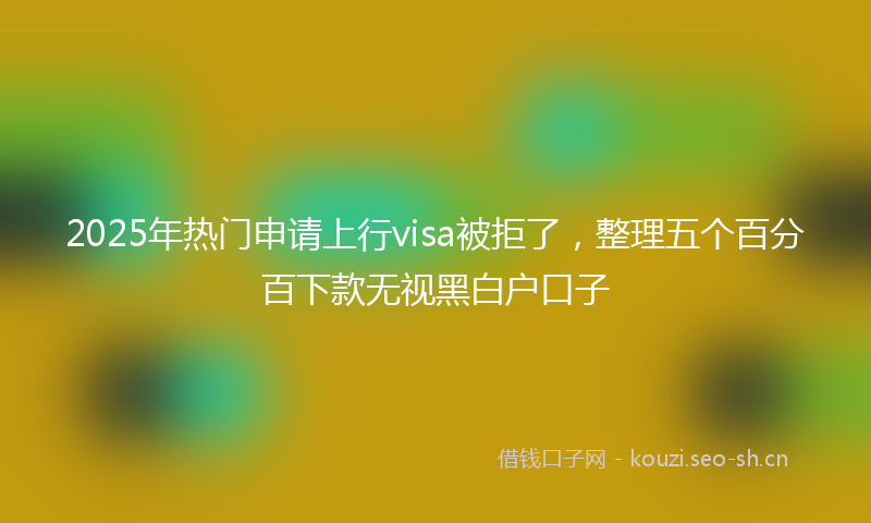 2025年热门申请上行visa被拒了，整理五个百分百下款无视黑白户口子