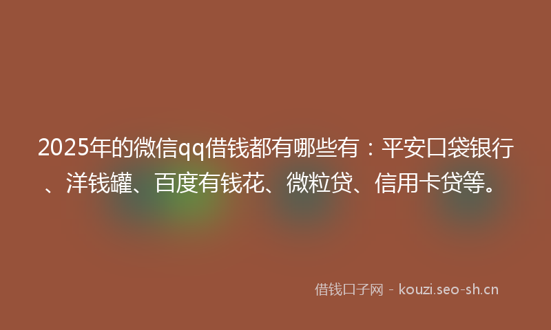 2025年的微信qq借钱都有哪些有：平安口袋银行、洋钱罐、百度有钱花、微粒贷、信用卡贷等。