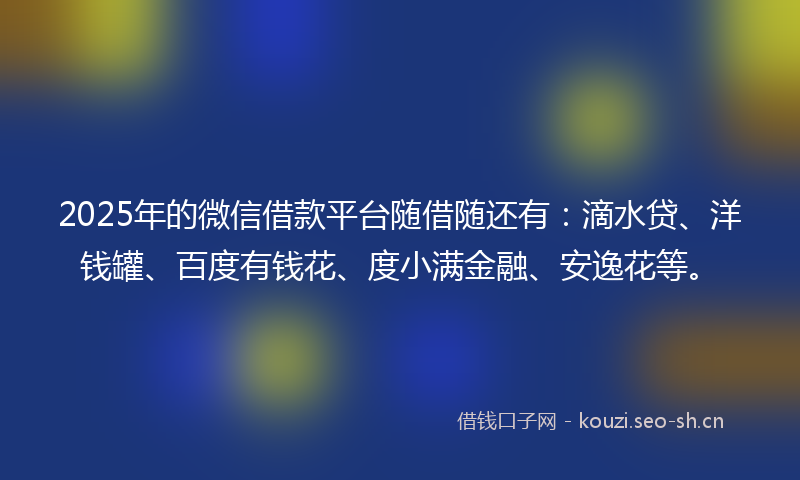 2025年的微信借款平台随借随还有：滴水贷、洋钱罐、百度有钱花、度小满金融、安逸花等。