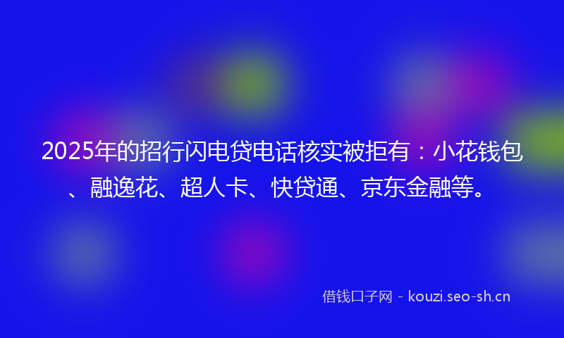2025年的招行闪电贷电话核实被拒有：小花钱包、融逸花、超人卡、快贷通、京东金融等。
