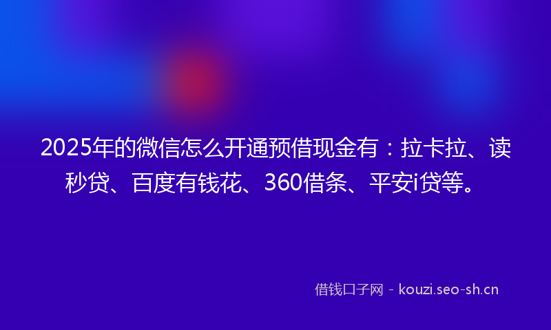 2025年的微信怎么开通预借现金有：拉卡拉、读秒贷、百度有钱花、360借条、平安i贷等。