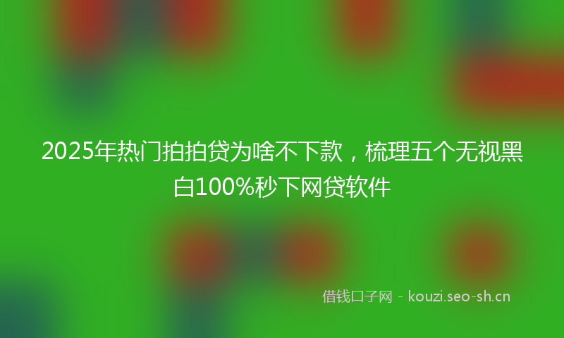 2025年热门拍拍贷为啥不下款，梳理五个无视黑白100%秒下网贷软件