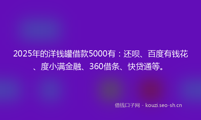 2025年的洋钱罐借款5000有：还呗、百度有钱花、度小满金融、360借条、快贷通等。